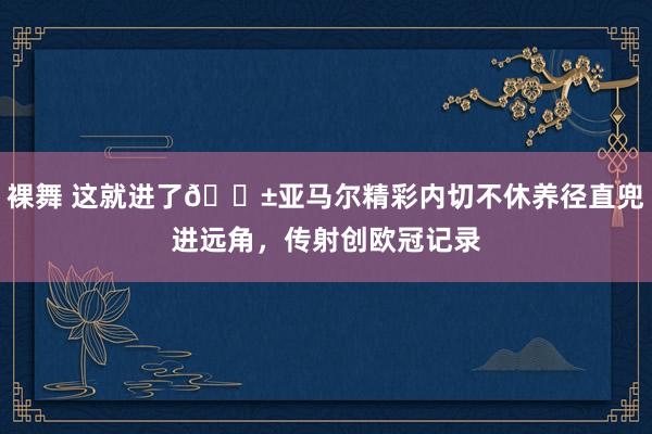 裸舞 这就进了😱亚马尔精彩内切不休养径直兜进远角，传射创欧冠记录