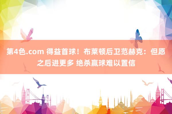 第4色.com 得益首球！布莱顿后卫范赫克：但愿之后进更多 绝杀赢球难以置信