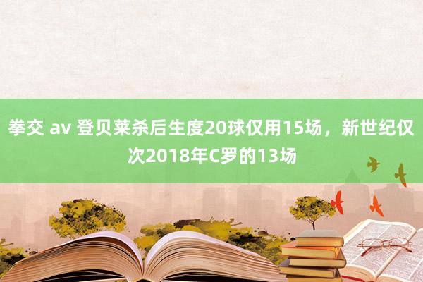 拳交 av 登贝莱杀后生度20球仅用15场，新世纪仅次2018年C罗的13场