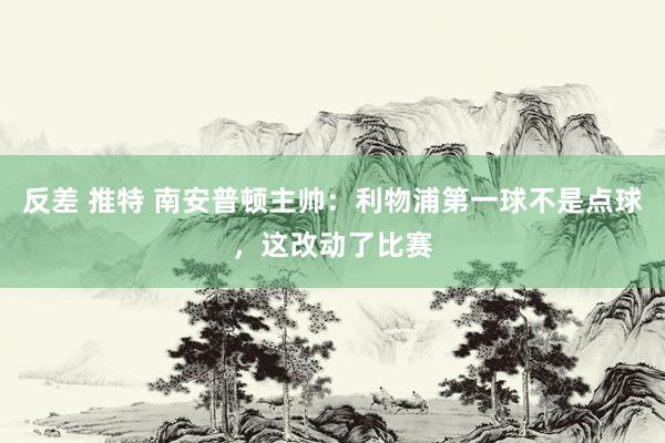 反差 推特 南安普顿主帅：利物浦第一球不是点球，这改动了比赛