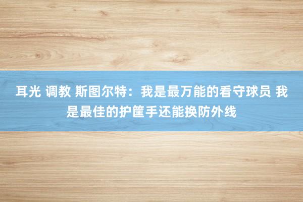 耳光 调教 斯图尔特：我是最万能的看守球员 我是最佳的护筐手还能换防外线