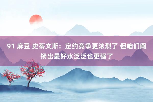 91 麻豆 史蒂文斯：定约竞争更浓烈了 但咱们阐扬出最好水泛泛也更强了