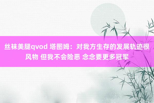 丝袜美腿qvod 塔图姆：对我方生存的发展轨迹很风物 但我不会险恶 念念要更多冠军