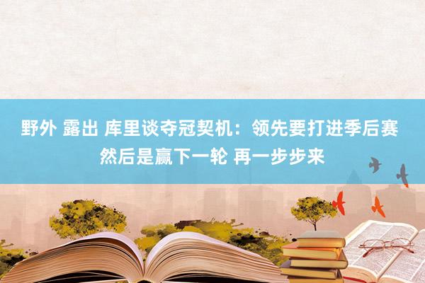 野外 露出 库里谈夺冠契机：领先要打进季后赛 然后是赢下一轮 再一步步来