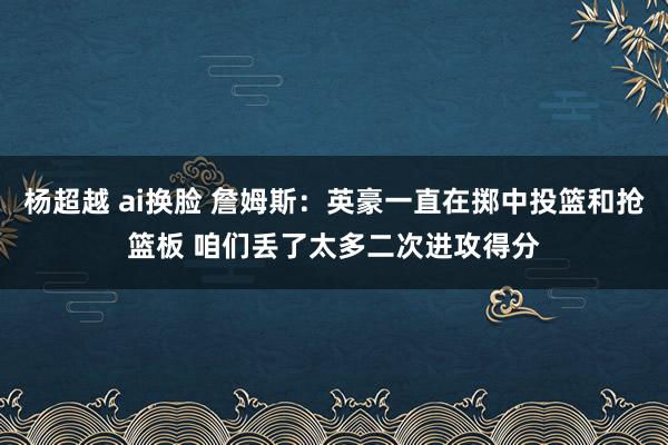 杨超越 ai换脸 詹姆斯：英豪一直在掷中投篮和抢篮板 咱们丢了太多二次进攻得分