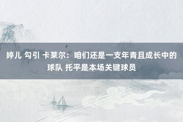 婷儿 勾引 卡莱尔：咱们还是一支年青且成长中的球队 托平是本场关键球员