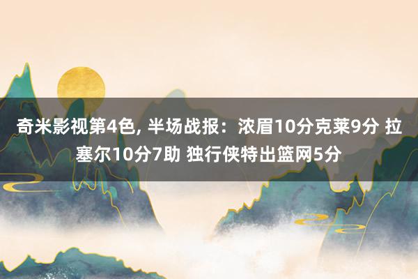 奇米影视第4色， 半场战报：浓眉10分克莱9分 拉塞尔10分7助 独行侠特出篮网5分
