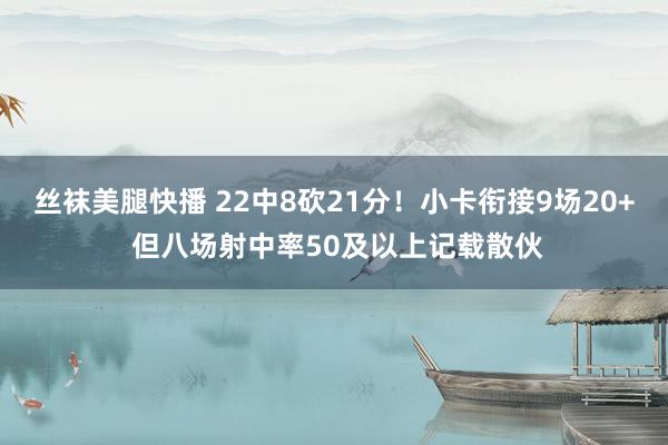 丝袜美腿快播 22中8砍21分！小卡衔接9场20+ 但八场射中率50及以上记载散伙