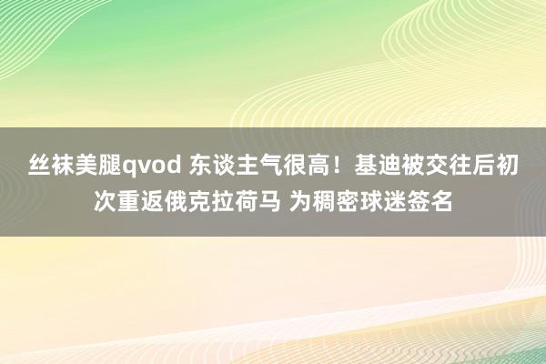 丝袜美腿qvod 东谈主气很高！基迪被交往后初次重返俄克拉荷马 为稠密球迷签名