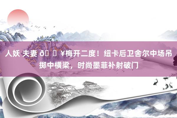 人妖 夫妻 🔥梅开二度！纽卡后卫舍尔中场吊掷中横梁，时尚墨菲补射破门