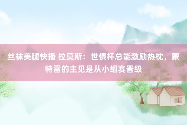 丝袜美腿快播 拉莫斯：世俱杯总能激励热枕，蒙特雷的主见是从小组赛晋级