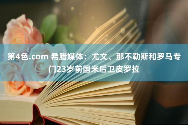 第4色.com 希腊媒体：尤文、那不勒斯和罗马专门23岁前国米后卫皮罗拉