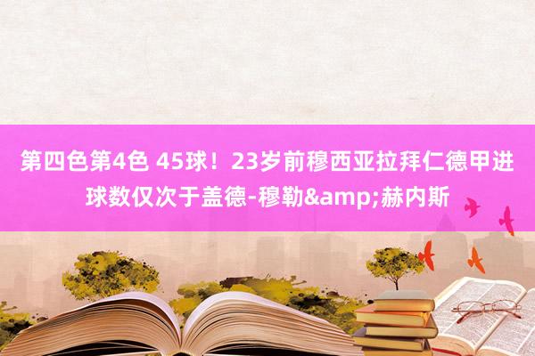 第四色第4色 45球！23岁前穆西亚拉拜仁德甲进球数仅次于盖德-穆勒&赫内斯