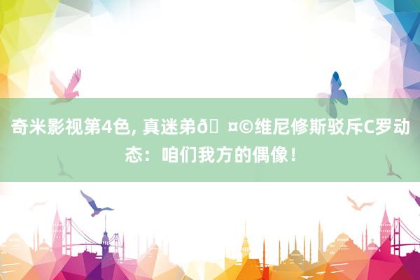 奇米影视第4色， 真迷弟🤩维尼修斯驳斥C罗动态：咱们我方的偶像！