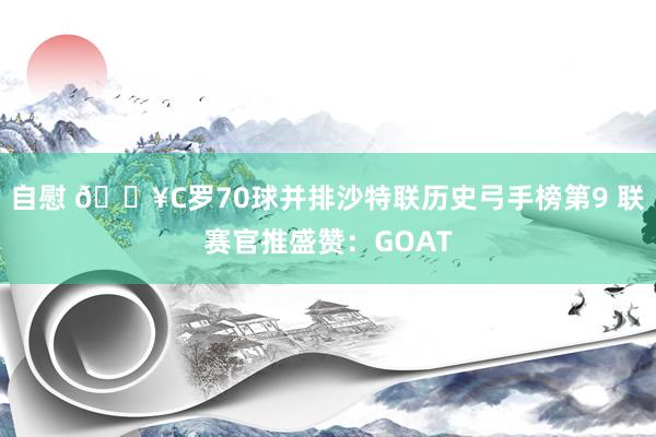 自慰 🔥C罗70球并排沙特联历史弓手榜第9 联赛官推盛赞：GOAT