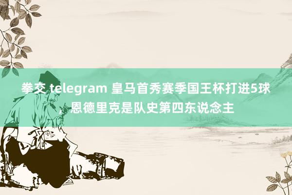 拳交 telegram 皇马首秀赛季国王杯打进5球，恩德里克是队史第四东说念主