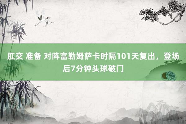 肛交 准备 对阵富勒姆萨卡时隔101天复出，登场后7分钟头球破门