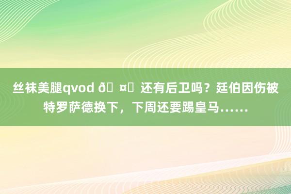丝袜美腿qvod 🤕还有后卫吗？廷伯因伤被特罗萨德换下，下周还要踢皇马……